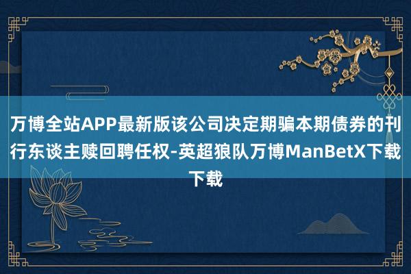 万博全站APP最新版该公司决定期骗本期债券的刊行东谈主赎回聘任权-英超狼队万博ManBetX下载