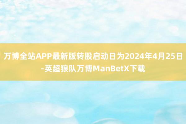 万博全站APP最新版转股启动日为2024年4月25日-英超狼队万博ManBetX下载