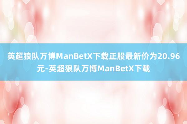 英超狼队万博ManBetX下载正股最新价为20.96元-英超狼队万博ManBetX下载