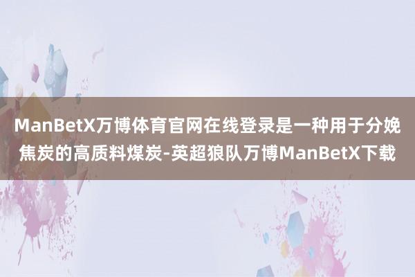 ManBetX万博体育官网在线登录是一种用于分娩焦炭的高质料煤炭-英超狼队万博ManBetX下载