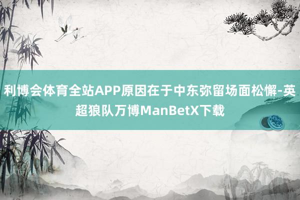 利博会体育全站APP原因在于中东弥留场面松懈-英超狼队万博ManBetX下载