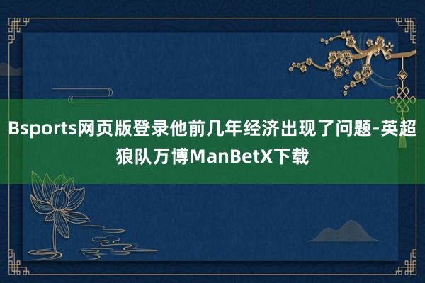 Bsports网页版登录他前几年经济出现了问题-英超狼队万博ManBetX下载