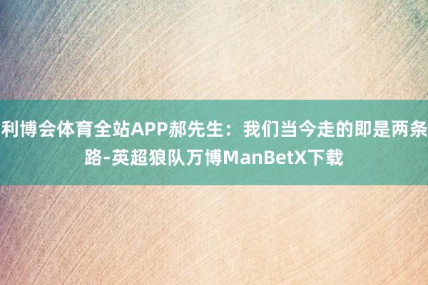 利博会体育全站APP郝先生：我们当今走的即是两条路-英超狼队万博ManBetX下载