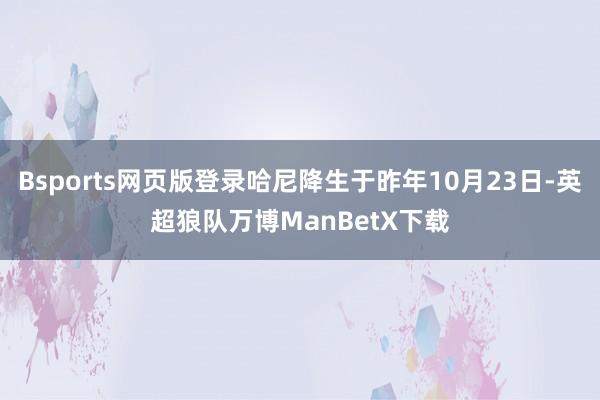 Bsports网页版登录哈尼降生于昨年10月23日-英超狼队万博ManBetX下载