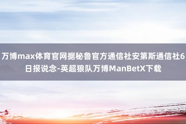 万博max体育官网据秘鲁官方通信社安第斯通信社6日报说念-英超狼队万博ManBetX下载