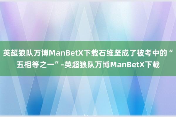 英超狼队万博ManBetX下载石维坚成了被考中的“五相等之一”-英超狼队万博ManBetX下载