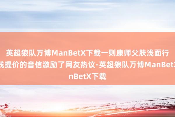 英超狼队万博ManBetX下载一则康师父肤浅面行将全线提价的音信激励了网友热议-英超狼队万博ManBetX下载