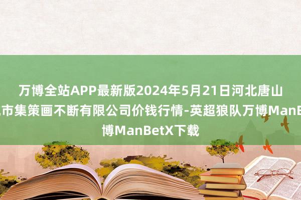 万博全站APP最新版2024年5月21日河北唐山市荷花坑市集策画不断有限公司价钱行情-英超狼队万博ManBetX下载