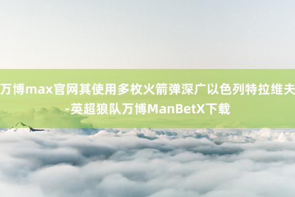 万博max官网其使用多枚火箭弹深广以色列特拉维夫-英超狼队万博ManBetX下载