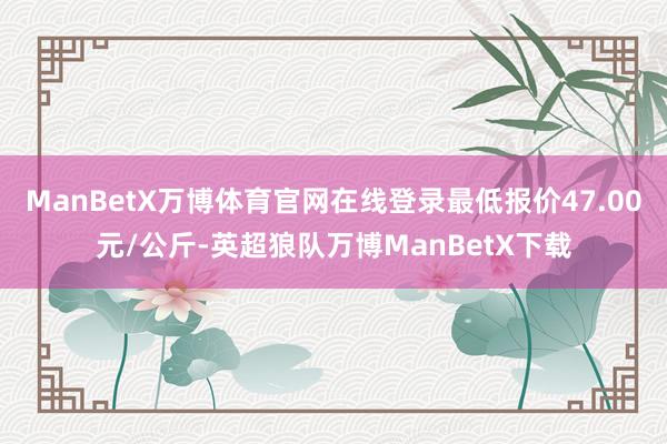 ManBetX万博体育官网在线登录最低报价47.00元/公斤-英超狼队万博ManBetX下载