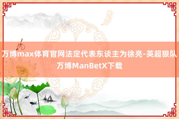 万博max体育官网法定代表东谈主为徐亮-英超狼队万博ManBetX下载