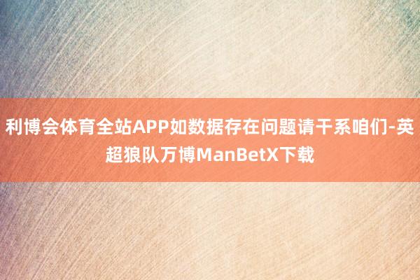 利博会体育全站APP如数据存在问题请干系咱们-英超狼队万博ManBetX下载