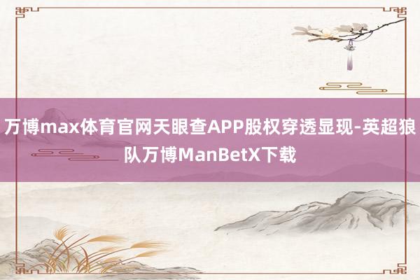 万博max体育官网天眼查APP股权穿透显现-英超狼队万博ManBetX下载