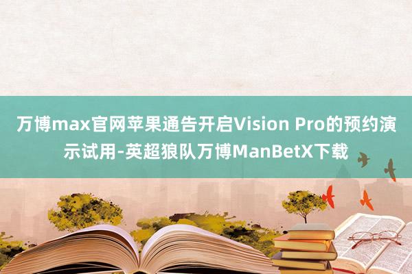 万博max官网苹果通告开启Vision Pro的预约演示试用-英超狼队万博ManBetX下载