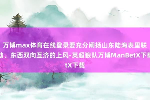 万博max体育在线登录要充分阐扬山东陆海表里联动、东西双向互济的上风-英超狼队万博ManBetX下载