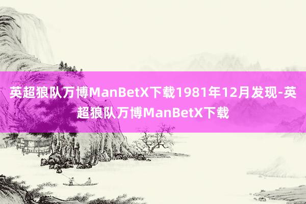 英超狼队万博ManBetX下载1981年12月发现-英超狼队万博ManBetX下载