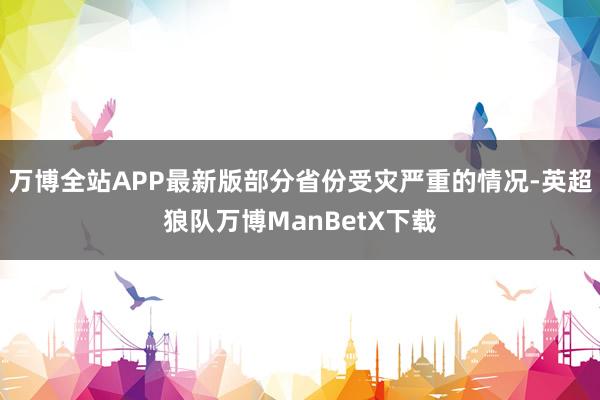 万博全站APP最新版部分省份受灾严重的情况-英超狼队万博ManBetX下载