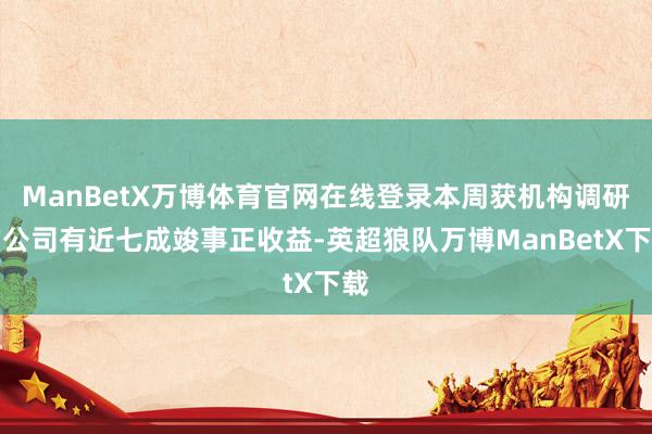 ManBetX万博体育官网在线登录本周获机构调研的公司有近七成竣事正收益-英超狼队万博ManBetX下载