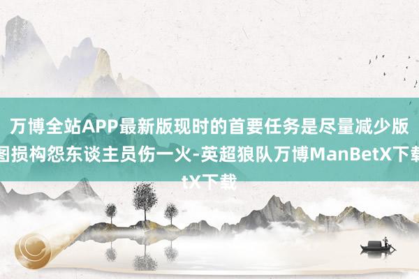 万博全站APP最新版现时的首要任务是尽量减少版图损构怨东谈主员伤一火-英超狼队万博ManBetX下载