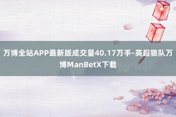 万博全站APP最新版成交量40.17万手-英超狼队万博ManBetX下载