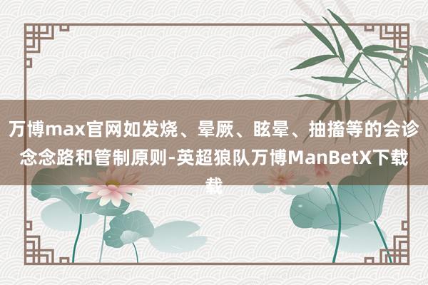 万博max官网如发烧、晕厥、眩晕、抽搐等的会诊念念路和管制原则-英超狼队万博ManBetX下载