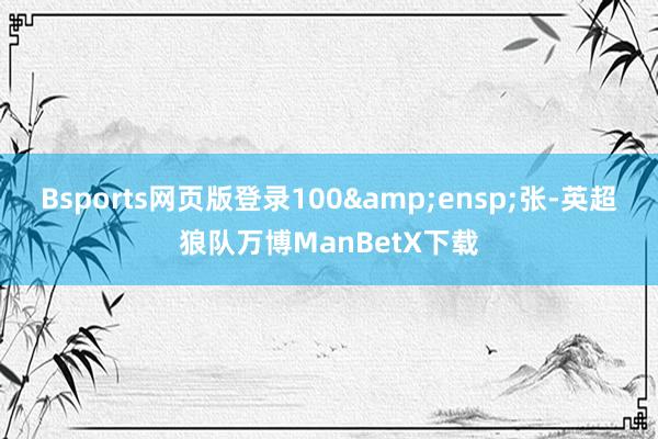 Bsports网页版登录100&ensp;张-英超狼队万博ManBetX下载