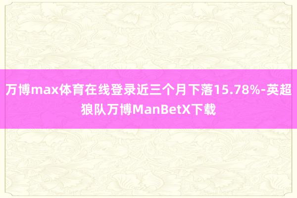 万博max体育在线登录近三个月下落15.78%-英超狼队万博ManBetX下载