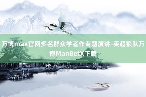 万博max官网多名群众学者作专题演讲-英超狼队万博ManBetX下载