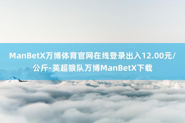 ManBetX万博体育官网在线登录出入12.00元/公斤-英超狼队万博ManBetX下载