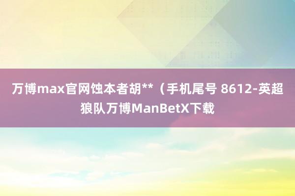 万博max官网蚀本者胡**（手机尾号 8612-英超狼队万博ManBetX下载