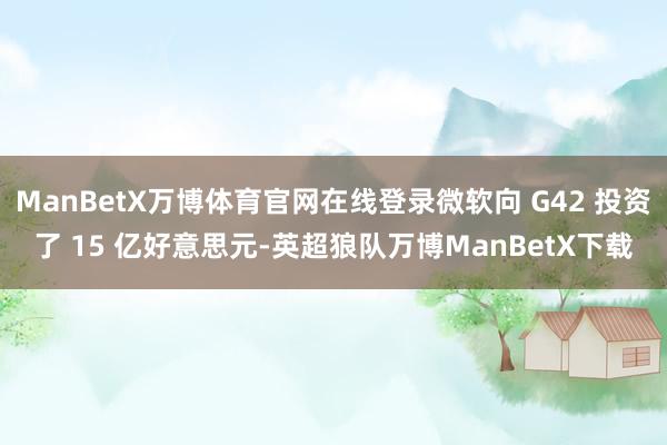 ManBetX万博体育官网在线登录微软向 G42 投资了 15 亿好意思元-英超狼队万博ManBetX下载