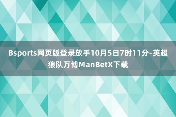 Bsports网页版登录放手10月5日7时11分-英超狼队万博ManBetX下载