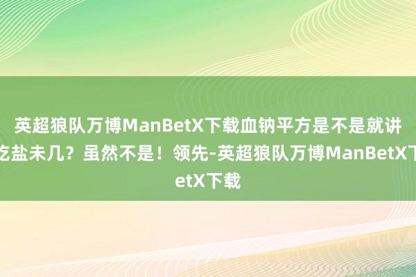 英超狼队万博ManBetX下载血钠平方是不是就讲明吃盐未几？虽然不是！领先-英超狼队万博ManBetX下载