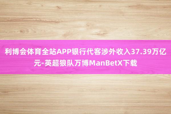 利博会体育全站APP银行代客涉外收入37.39万亿元-英超狼队万博ManBetX下载