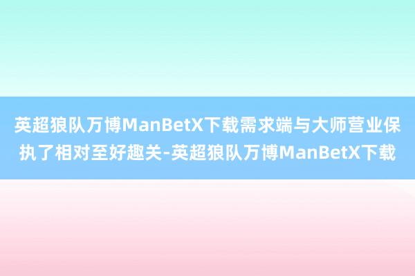 英超狼队万博ManBetX下载需求端与大师营业保执了相对至好趣关-英超狼队万博ManBetX下载