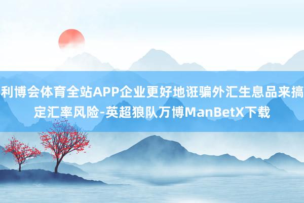 利博会体育全站APP企业更好地诳骗外汇生息品来搞定汇率风险-英超狼队万博ManBetX下载