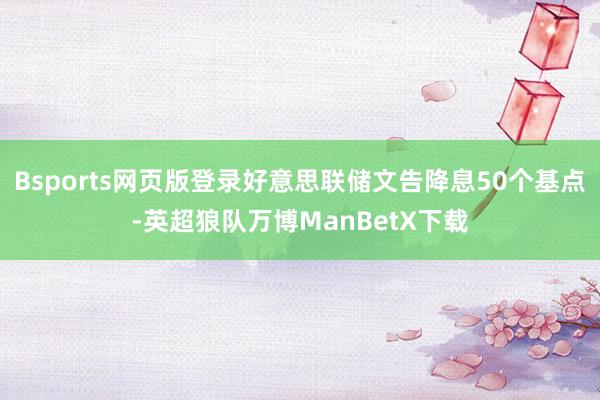 Bsports网页版登录好意思联储文告降息50个基点-英超狼队万博ManBetX下载