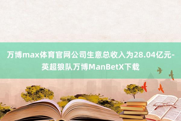 万博max体育官网公司生意总收入为28.04亿元-英超狼队万博ManBetX下载