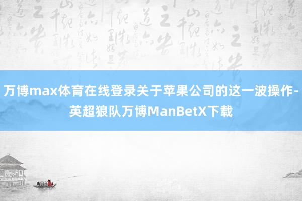 万博max体育在线登录关于苹果公司的这一波操作-英超狼队万博ManBetX下载