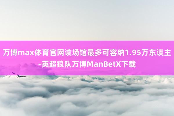 万博max体育官网该场馆最多可容纳1.95万东谈主-英超狼队万博ManBetX下载