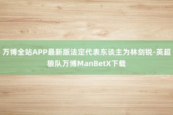 万博全站APP最新版法定代表东谈主为林剑锐-英超狼队万博ManBetX下载