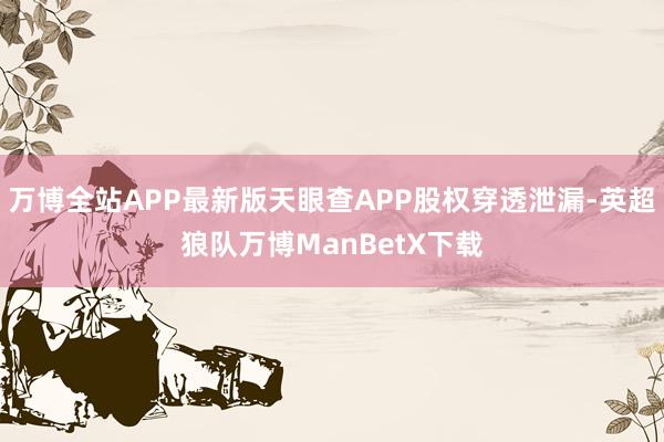 万博全站APP最新版天眼查APP股权穿透泄漏-英超狼队万博ManBetX下载