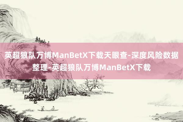 英超狼队万博ManBetX下载天眼查-深度风险数据整理-英超狼队万博ManBetX下载