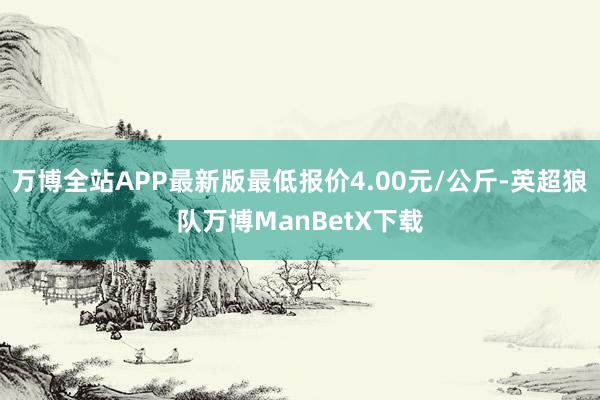 万博全站APP最新版最低报价4.00元/公斤-英超狼队万博ManBetX下载