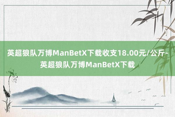 英超狼队万博ManBetX下载收支18.00元/公斤-英超狼队万博ManBetX下载