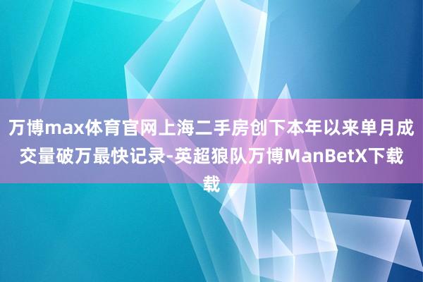 万博max体育官网上海二手房创下本年以来单月成交量破万最快记录-英超狼队万博ManBetX下载