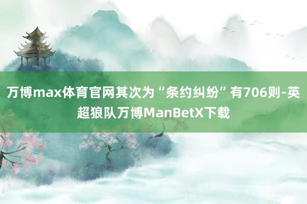 万博max体育官网其次为“条约纠纷”有706则-英超狼队万博ManBetX下载