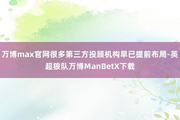 万博max官网很多第三方投顾机构早已提前布局-英超狼队万博ManBetX下载