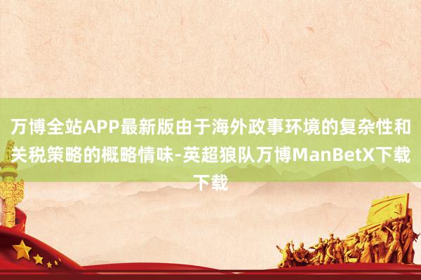 万博全站APP最新版由于海外政事环境的复杂性和关税策略的概略情味-英超狼队万博ManBetX下载