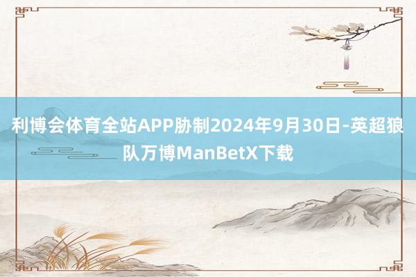 利博会体育全站APP胁制2024年9月30日-英超狼队万博ManBetX下载